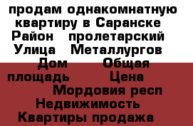 продам однакомнатную квартиру в Саранске › Район ­ пролетарский › Улица ­ Металлургов › Дом ­ 9 › Общая площадь ­ 33 › Цена ­ 1 230 000 - Мордовия респ. Недвижимость » Квартиры продажа   